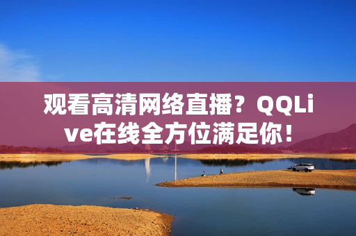 观看高清网络直播？QQLive在线全方位满足你！