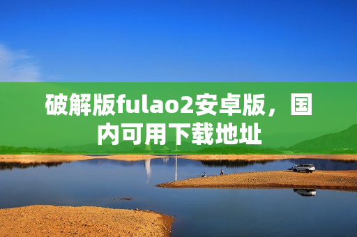 破解版fulao2安卓版，国内可用下载地址