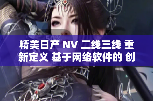 精美日产 NV 二线三线 重新定义 基于网络软件的 创新引擎