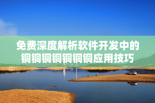 免费深度解析软件开发中的铜铜铜铜铜铜铜应用技巧