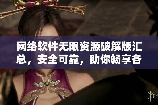 网络软件无限资源破解版汇总，安全可靠，助你畅享各类应用