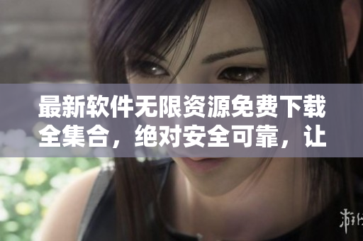 最新软件无限资源免费下载全集合，绝对安全可靠，让您畅享尖端科技。