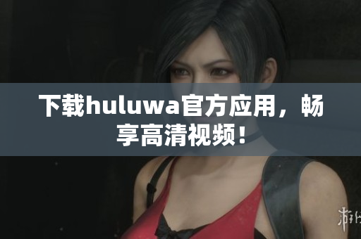 下载huluwa官方应用，畅享高清视频！