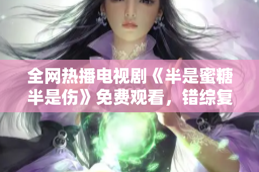 全网热播电视剧《半是蜜糖半是伤》免费观看，错综复杂爱情故事跌宕起伏