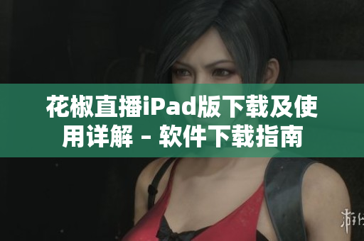 花椒直播iPad版下载及使用详解 – 软件下载指南