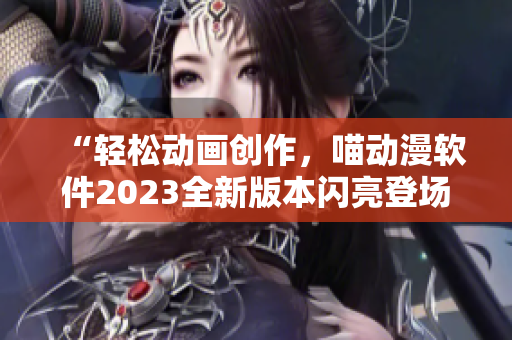 “轻松动画创作，喵动漫软件2023全新版本闪亮登场！”