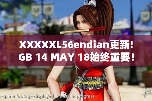 XXXXXL56endian更新!GB 14 MAY 18始终重要！