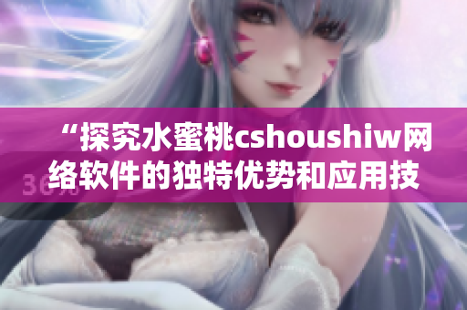 “探究水蜜桃cshoushiw网络软件的独特优势和应用技巧”