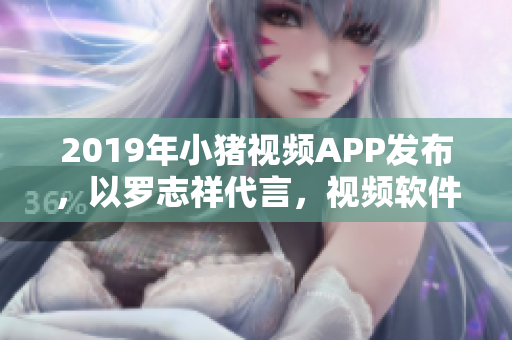 2019年小猪视频APP发布，以罗志祥代言，视频软件质量领先