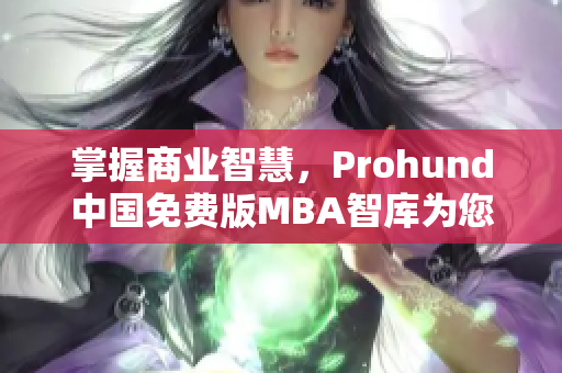 掌握商业智慧，Prohund中国免费版MBA智库为您提供全方位知识