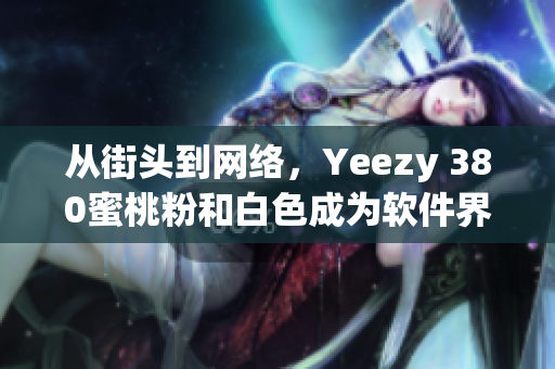 从街头到网络，Yeezy 380蜜桃粉和白色成为软件界最新宠儿