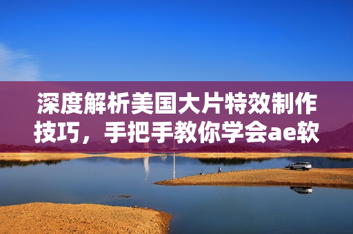 深度解析美国大片特效制作技巧，手把手教你学会ae软件操作