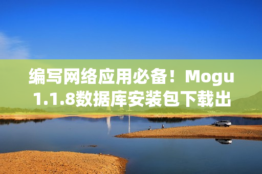 编写网络应用必备！Mogu1.1.8数据库安装包下载出炉！