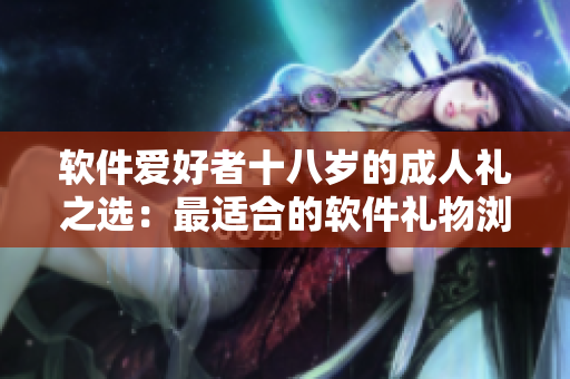 软件爱好者十八岁的成人礼之选：最适合的软件礼物浏览