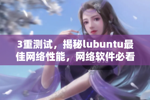 3重测试，揭秘lubuntu最佳网络性能，网络软件必看！