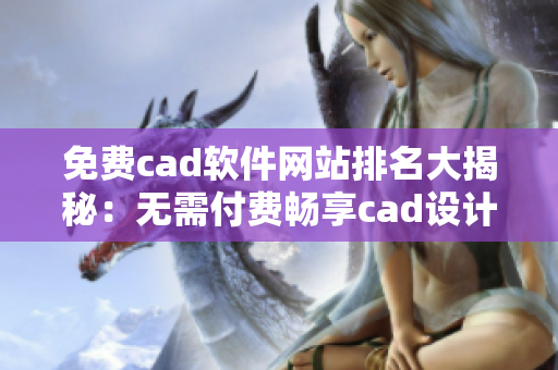 免费cad软件网站排名大揭秘：无需付费畅享cad设计新体验