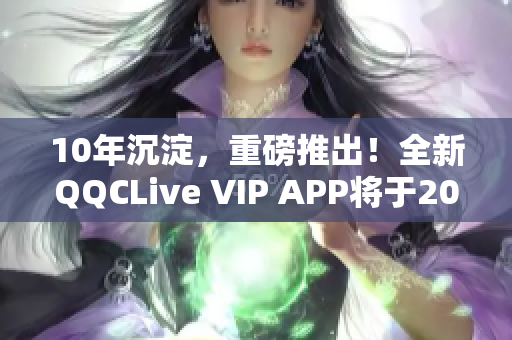 10年沉淀，重磅推出！全新QQCLive VIP APP将于2022年震撼上线！