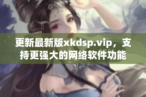 更新最新版xkdsp.vip，支持更强大的网络软件功能