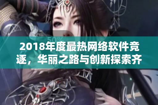 2018年度最热网络软件竞逐，华丽之路与创新探索齐驱前行