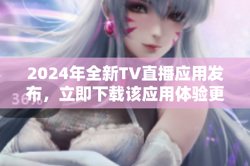 2024年全新TV直播应用发布，立即下载该应用体验更全面的电视直播！