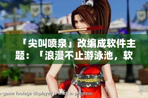 「尖叫喷泉」改编成软件主题：「浪漫不止游泳池，软件界也有尖叫喷泉」