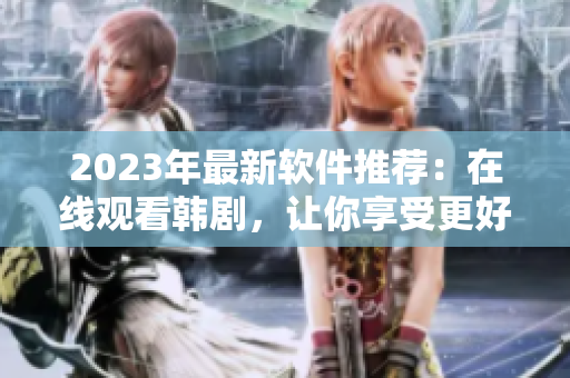 2023年最新软件推荐：在线观看韩剧，让你享受更好的观影体验！