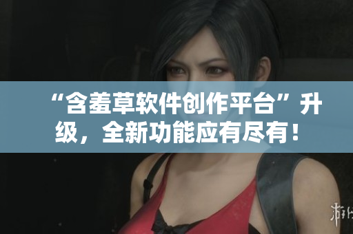 “含羞草软件创作平台”升级，全新功能应有尽有！
