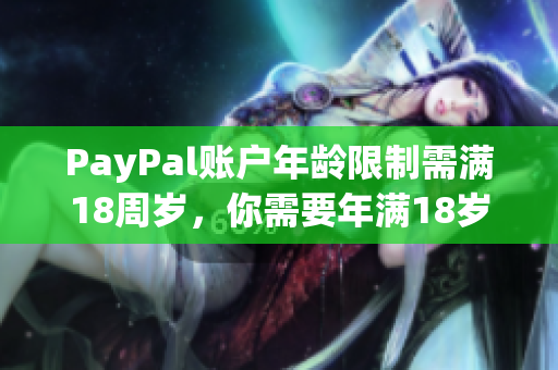 PayPal账户年龄限制需满18周岁，你需要年满18岁才能注册PayPal