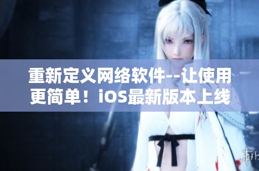 重新定义网络软件--让使用更简单！iOS最新版本上线！