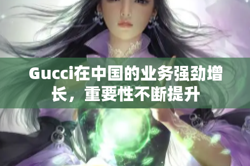 Gucci在中国的业务强劲增长，重要性不断提升