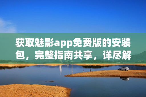 获取魅影app免费版的安装包，完整指南共享，详尽解析！