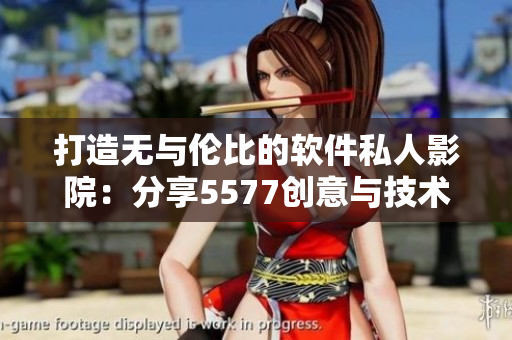 打造无与伦比的软件私人影院：分享5577创意与技术