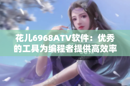 花儿6968ATV软件：优秀的工具为编程者提供高效率