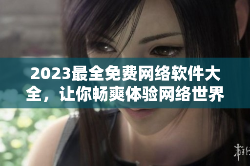 2023最全免费网络软件大全，让你畅爽体验网络世界