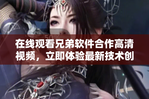 在线观看兄弟软件合作高清视频，立即体验最新技术创新