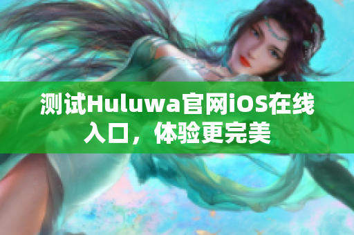 测试Huluwa官网iOS在线入口，体验更完美