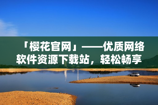 「樱花官网」——优质网络软件资源下载站，轻松畅享高品质开发体验