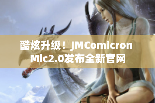 酷炫升级！JMComicron Mic2.0发布全新官网