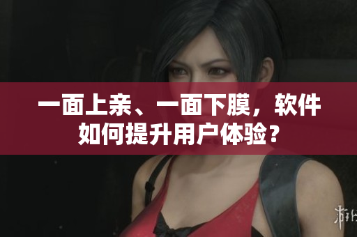 一面上亲、一面下膜，软件如何提升用户体验？