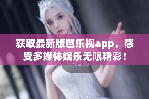 获取最新版芭乐视app，感受多媒体娱乐无限精彩！