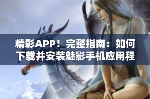 精彩APP！完整指南：如何下载并安装魅影手机应用程序