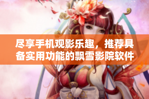 尽享手机观影乐趣，推荐具备实用功能的飘雪影院软件
