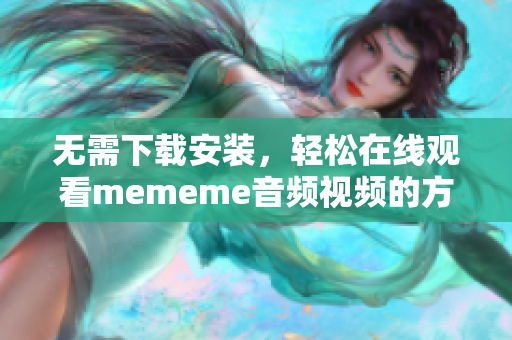 无需下载安装，轻松在线观看mememe音频视频的方法教程