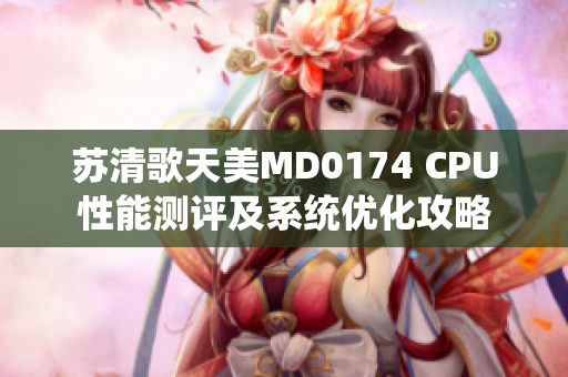 苏清歌天美MD0174 CPU性能测评及系统优化攻略