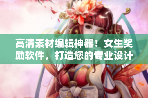 高清素材编辑神器！女生奖励软件，打造您的专业设计之路