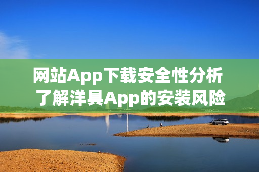 网站App下载安全性分析 了解洋具App的安装风险