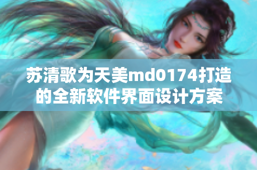 苏清歌为天美md0174打造的全新软件界面设计方案