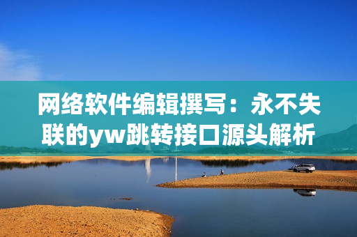 网络软件编辑撰写：永不失联的yw跳转接口源头解析