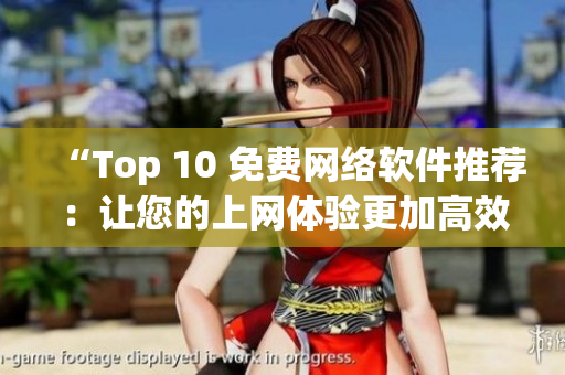 “Top 10 免费网络软件推荐：让您的上网体验更加高效便捷”