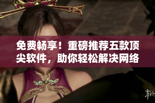 免费畅享！重磅推荐五款顶尖软件，助你轻松解决网络难题